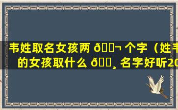 韦姓取名女孩两 🐬 个字（姓韦的女孩取什么 🌸 名字好听2020两个字）